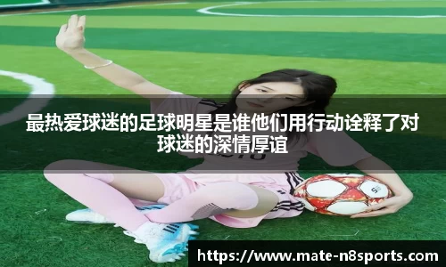 最热爱球迷的足球明星是谁他们用行动诠释了对球迷的深情厚谊